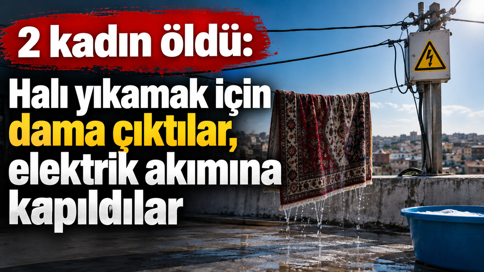 2 kadın öldü: Halı yıkarken elektrik akımına kapıldılar