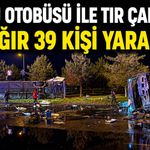 Yolcu Otobüsü ile Tır Çarpıştı: 4’ü Ağır 39 Kişi Yaralandı
