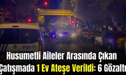 Husumetli Aileler Arasında Çıkan Çatışmada 1 Ev Ateşe Verildi: 6 Gözaltı