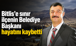 Bitlis'e sınır ilçenin Belediye Başkanı hayatını kaybetti