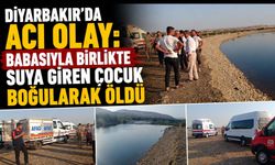 Diyarbakır'da acı olay: Babasıyla birlikte suya giren çocuk boğularak öldü