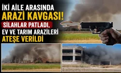 İki Aile Arasındaki Arazi Kavgası! Silahlar Patladı, Ev ve Tarım Arazileri Ateşe Verildi