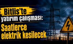 Bitlis'te yatırım çalışması: Saatlerce elektrik kesilecek