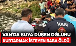 Van'da suya düşen minik oğlunu kurtarmak isteyen baba hayatını kaybetti