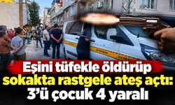 Eşini tüfekle öldürüp sokakta rastgele ateş açtı: 3’ü çocuk 4 yaralı