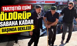 Tartıştığı eşini öldürüp sabaha kadar başında bekledi