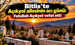 Bitlis’te Açıkyol ailesinin acı günü: Fetullah Açıkyol vefat etti