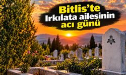 Bitlis’te Irkılata ailesinin acı günü