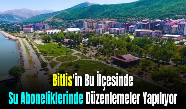 Bitlis'in Bu İlçesinde Su Aboneliklerinde Düzenlemeler Yapılıyor