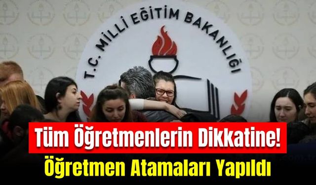 Tüm Öğretenlerin Dikkatine: Öğretmen Atamaları Yapıldı