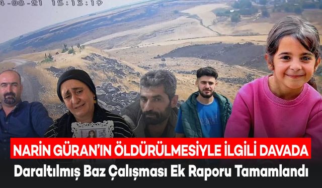 Narin Güran Davasında Daraltılmış Baz Çalışması Ek Raporu Tamamlandı