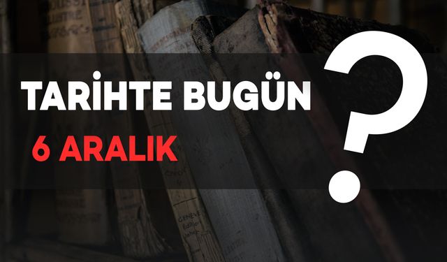 Tarihte Bugün: 6 Aralık’ta Yaşanan Önemli Olaylar