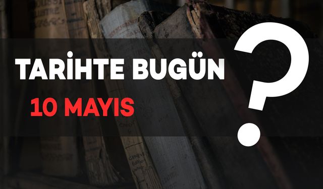 Tarihte Bugün: 10 Mayıs’ta Yaşanan Önemli Olaylar