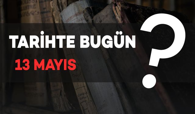 13 Mayıs’ta Tarihe İz Bırakan Olaylar: Bugün Ne Günü?