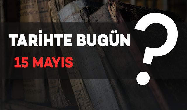 Tarihte Bugün: 15 Mayıs’ta Yaşanan Önemli Olaylar