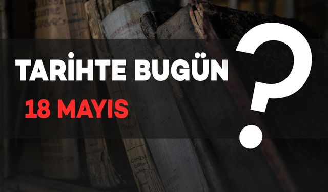 Tarihte Bugün: 18 Mayıs’ta Yaşanan Önemli Olaylar