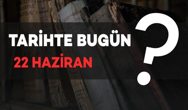 Tarihte Bugün: 22 Haziran’da Yaşanan Önemli Olaylar