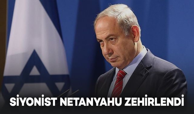 Siyonist İsrail Başbakanı Netanyahu Zehirlendi