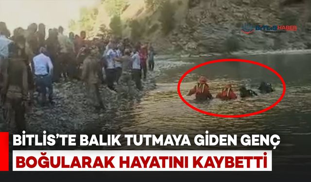 Bitlis’te Balık Tutmaya Giden Genç Boğularak Hayatını Kaybetti