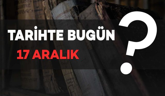 Tarihte bugün: 17 Aralık’ta neler oldu?