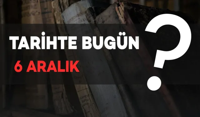 Tarihte Bugün: 6 Aralık’ta Neler Oldu?