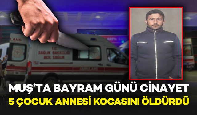 Muş’ta Bayram Günü Cinayet: 5 Çocuk Annesi Kocasını Bıçaklayarak Öldürdü