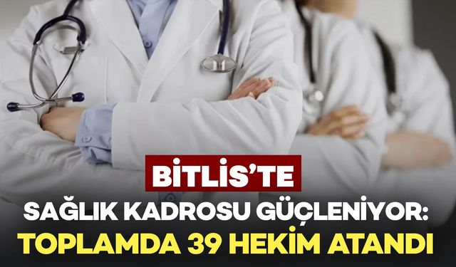 Bitlis’te Sağlık Kadrosu Güçleniyor: Toplamda 39 Hekim Atandı