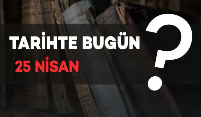 Tarihte Bugün: 25 Nisan’da Neler Oldu?