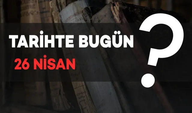 Tarihte Bugün: 26 Nisan’da Neler Oldu?
