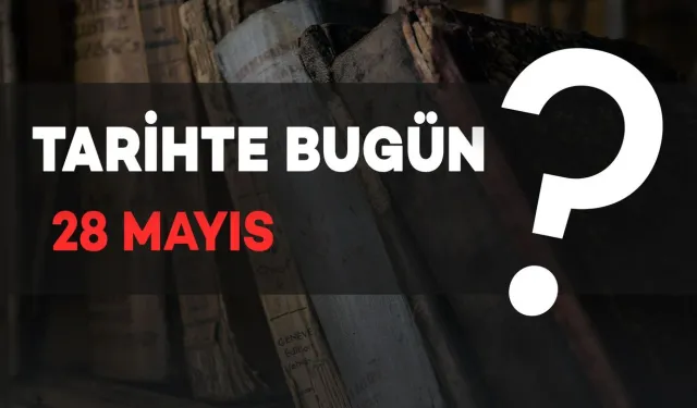 Tarihte Bugün: 28 Mayıs’ta Neler Oldu?