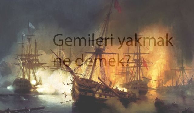 "Gemileri yakmak" deyiminin hikayesi nereden geliyor?