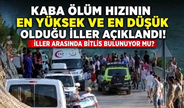 Kaba ölüm hızının en yüksek ve en düşük olduğu iller açıklandı! İller arasında Bitlis bulunuyor mu?