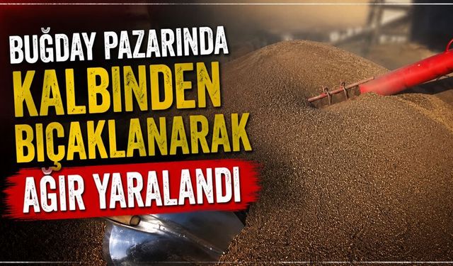 Buğday pazarında çıkan kavgada kalbinden bıçaklandı