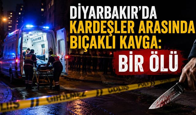 Diyarbakır'da Kardeşler Arasında Bıçaklı Kavga: Bir Ölü