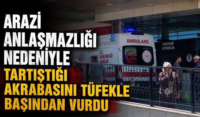 Arazi Anlaşmazlığı Nedeniyle Tartıştığı Akrabasını Tüfekle Başından Vurdu