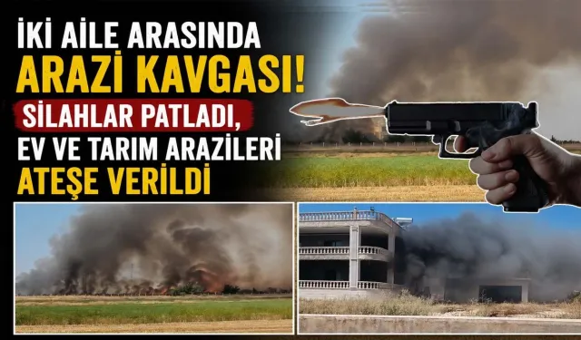 İki Aile Arasındaki Arazi Kavgası! Silahlar Patladı, Ev ve Tarım Arazileri Ateşe Verildi