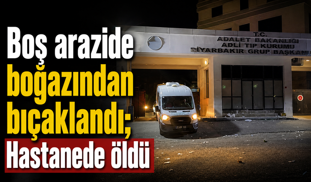 Boş arazide boğazından bıçaklandı; Hastanede öldü
