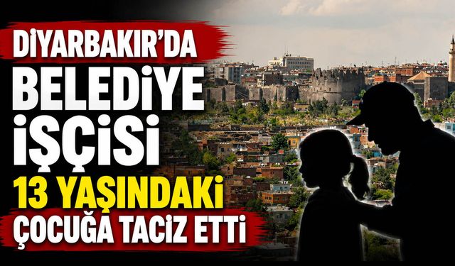 Diyarbakır’da belediye işçisi 13 yaşındaki kız çocuğuna taciz etti