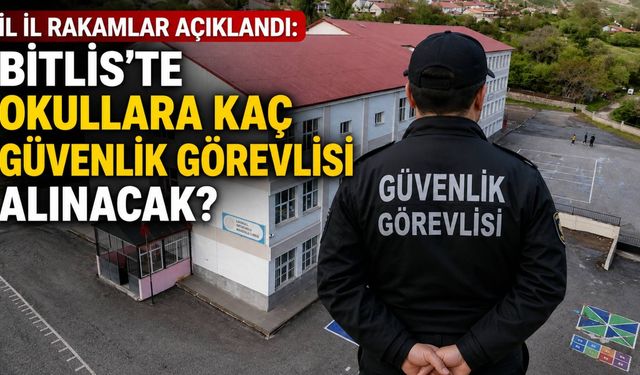 İl İl Rakamlar Açıklandı: Bitlis’te Okullara Kaç Güvenlik görevlisi Alınacak