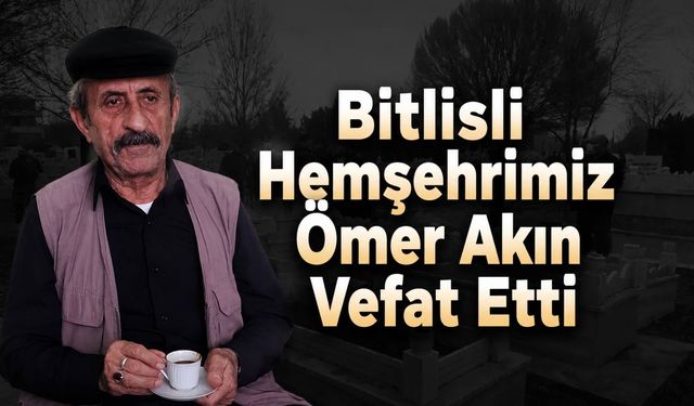 Bitlisli Hemşehrimiz Ömer Akın Vefat Etti