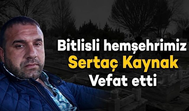 Bitlisli hemşehrimiz Sertaç Kaynak vefat etti