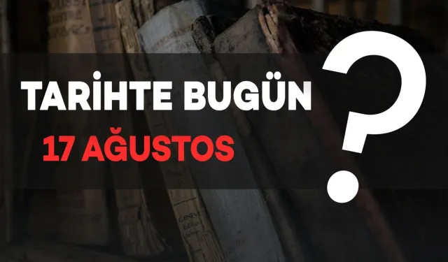 Tarihte Bugün: 17 Ağustos’ta Neler Oldu?