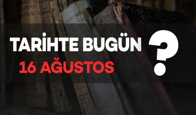 Tarihte Bugün: 16 Ağustos'ta Neler Oldu?