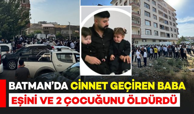 Batman'da cinnet geçiren baba eşini ve 2 çocuğunu öldürüp intihar etti