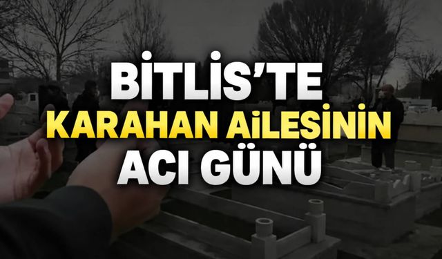 Bitlis’te Karahan ailesinin acı günü