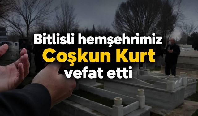 Bitlisli hemşehrimiz Coşkun Kurt vefat etti