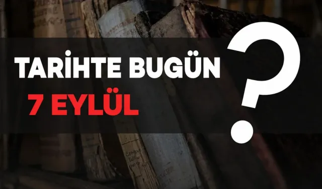 Tarihte bugün: 7 Eylül’de neler oldu?