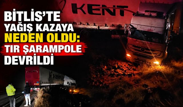Bitlis'te yağış kazaya neden oldu: TIR şarampole devrildi