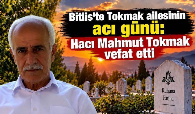 Bitlis’te Tokmak ailesinin acı günü: Hacı Mahmut Tokmak vefat etti