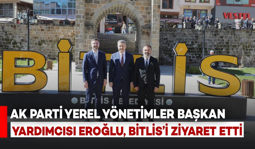 AK Parti Yerel Yönetimler Başkan Yardımcısı Eroğlu, Bitlis'i Ziyaret Etti